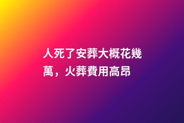 人死了安葬大概花幾萬，火葬費用高昂-第1張-觀點-玄機派