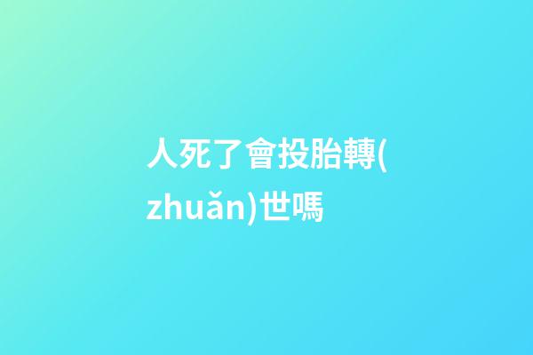 人死了會投胎轉(zhuǎn)世嗎