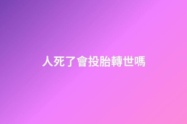人死了會投胎轉世嗎