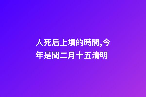 人死后上墳的時間,今年是閏二月十五清明-第1張-觀點-玄機派