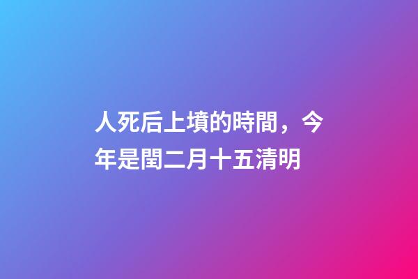 人死后上墳的時間，今年是閏二月十五清明-第1張-觀點-玄機派