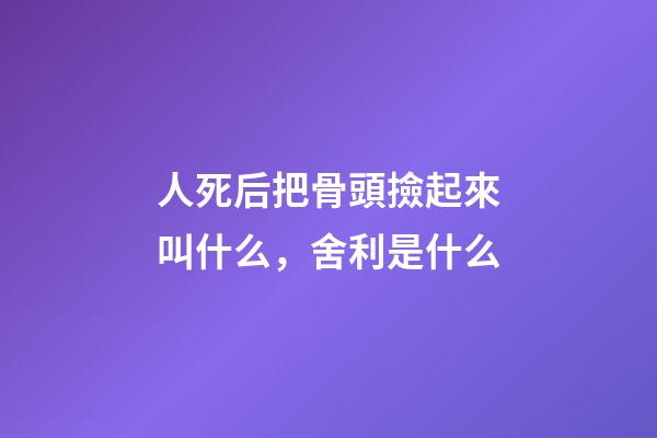 人死后把骨頭撿起來叫什么，舍利是什么-第1張-觀點-玄機(jī)派