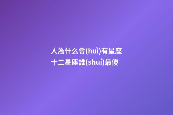 人為什么會(huì)有星座十二星座誰(shuí)最傻-第1張-星座運(yùn)勢(shì)-玄機(jī)派