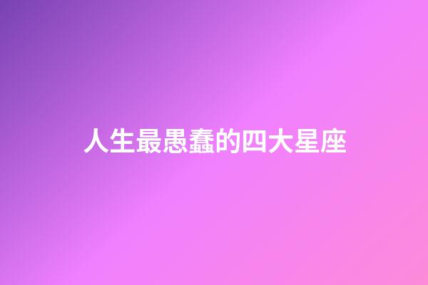 人生最愚蠢的四大星座-第1張-星座運勢-玄機派