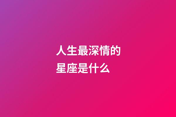 人生最深情的星座是什么-第1張-星座運勢-玄機派