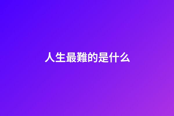 人生最難的是什么