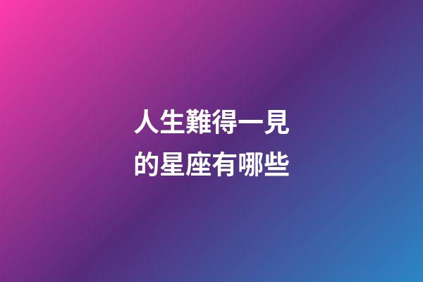 人生難得一見的星座有哪些-第1張-星座運勢-玄機派
