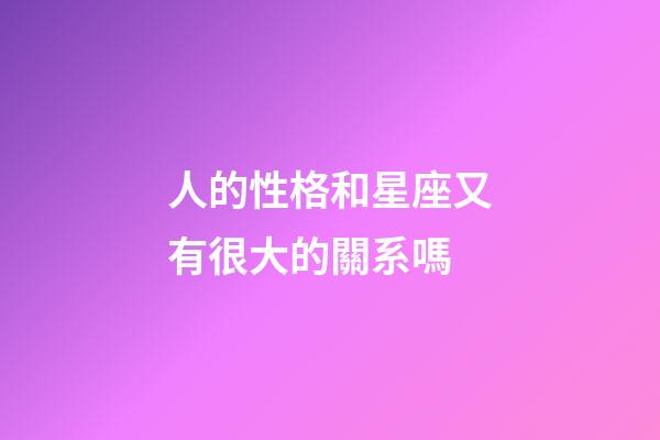 人的性格和星座又有很大的關系嗎-第1張-星座運勢-玄機派