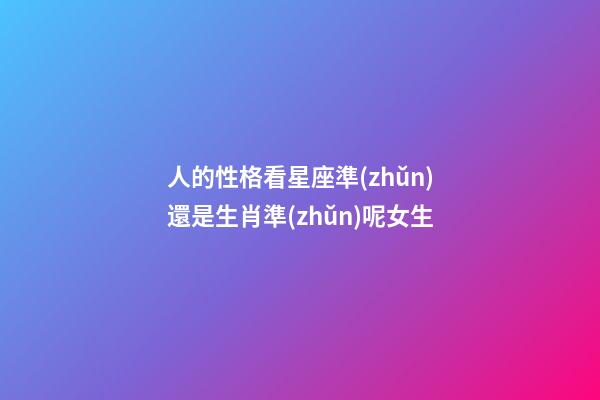 人的性格看星座準(zhǔn)還是生肖準(zhǔn)呢女生-第1張-星座運(yùn)勢-玄機(jī)派