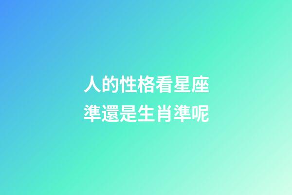 人的性格看星座準還是生肖準呢-第1張-星座運勢-玄機派