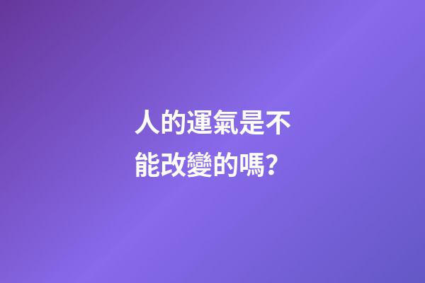 人的運氣是不能改變的嗎？