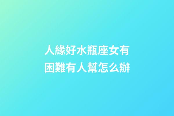人緣好水瓶座女有困難有人幫怎么辦-第1張-星座運勢-玄機派