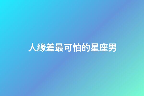 人緣差最可怕的星座男-第1張-星座運勢-玄機派