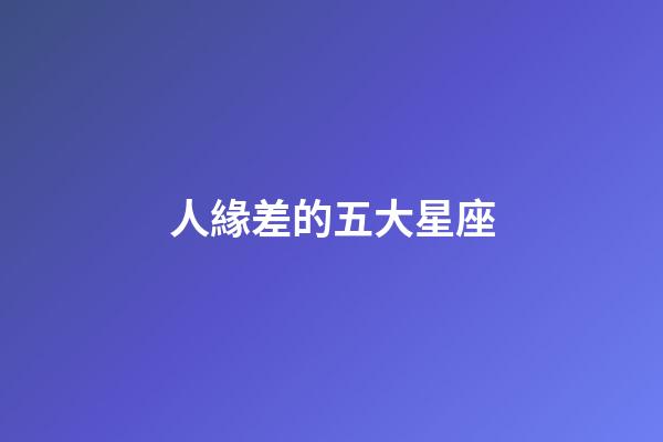 人緣差的五大星座-第1張-星座運(yùn)勢(shì)-玄機(jī)派