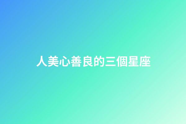 人美心善良的三個星座-第1張-星座運勢-玄機派