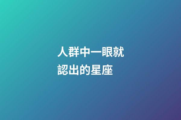 人群中一眼就認出的星座-第1張-星座運勢-玄機派