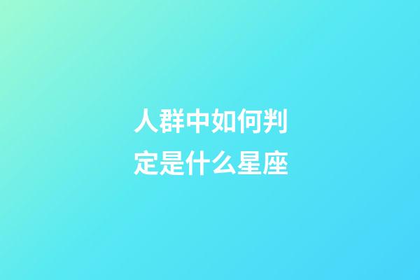 人群中如何判定是什么星座-第1張-星座運勢-玄機派