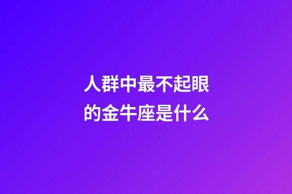 人群中最不起眼的金牛座是什么