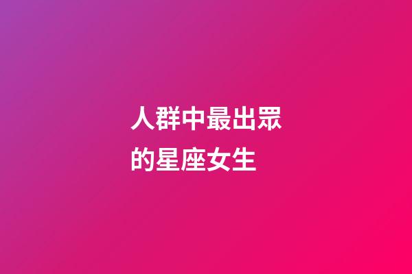 人群中最出眾的星座女生-第1張-星座運勢-玄機派