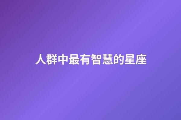 人群中最有智慧的星座-第1張-星座運勢-玄機派