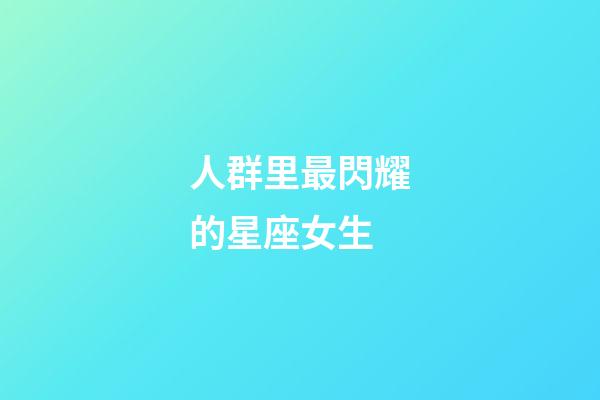 人群里最閃耀的星座女生-第1張-星座運勢-玄機派