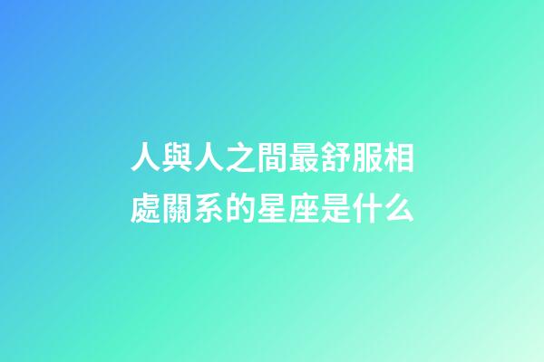 人與人之間最舒服相處關系的星座是什么-第1張-星座運勢-玄機派