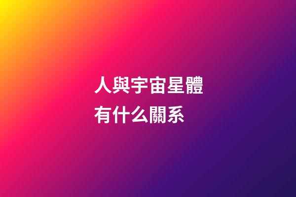 人與宇宙星體有什么關系-第1張-星座運勢-玄機派