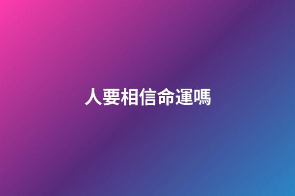人要相信命運嗎(人應不應該相信命？)-第1張-觀點-玄機派