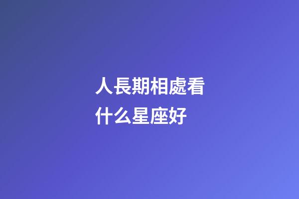 人長期相處看什么星座好-第1張-星座運勢-玄機派