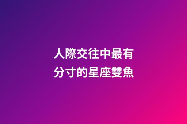 人際交往中最有分寸的星座雙魚-第1張-星座運勢-玄機派