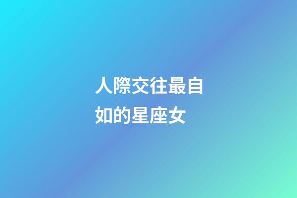 人際交往最自如的星座女-第1張-星座運勢-玄機派