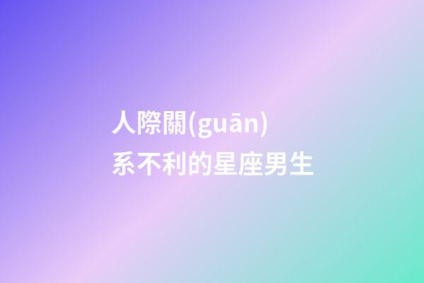 人際關(guān)系不利的星座男生-第1張-星座運勢-玄機派
