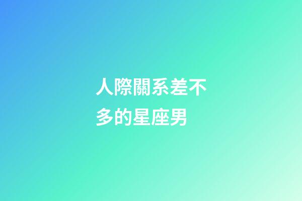 人際關系差不多的星座男-第1張-星座運勢-玄機派
