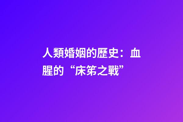 人類婚姻的歷史：血腥的“床笫之戰”