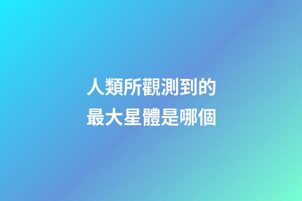 人類所觀測到的最大星體是哪個-第1張-星座運勢-玄機派