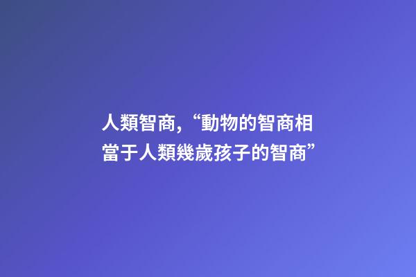 人類智商,“動物的智商相當于人類幾歲孩子的智商”-第1張-觀點-玄機派