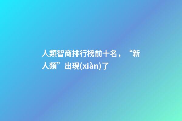 人類智商排行榜前十名，“新人類”出現(xiàn)了-第1張-觀點(diǎn)-玄機(jī)派