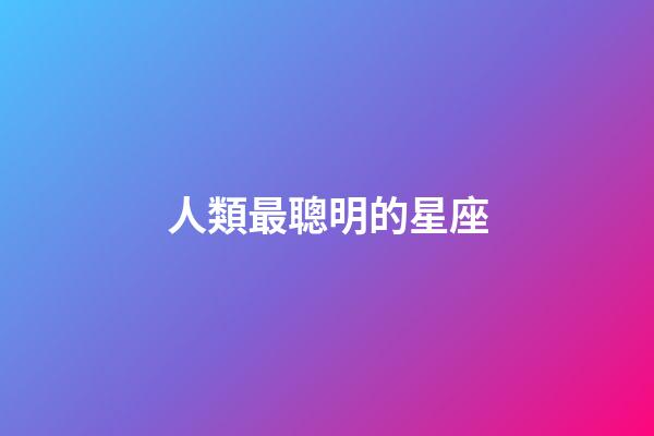 人類最聰明的星座-第1張-星座運(yùn)勢(shì)-玄機(jī)派