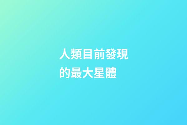 人類目前發現的最大星體-第1張-星座運勢-玄機派