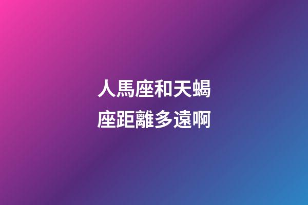 人馬座和天蝎座距離多遠啊-第1張-星座運勢-玄機派