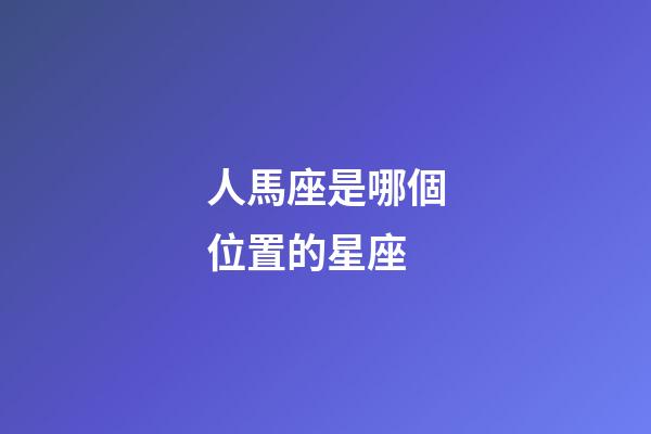 人馬座是哪個位置的星座-第1張-星座運勢-玄機派