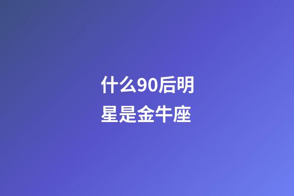 什么90后明星是金牛座-第1張-星座運勢-玄機派