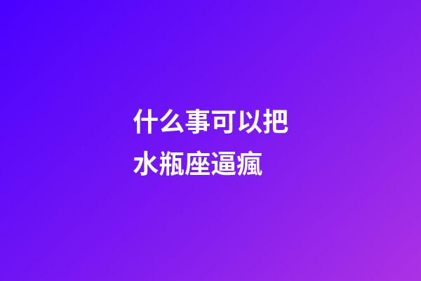 什么事可以把水瓶座逼瘋