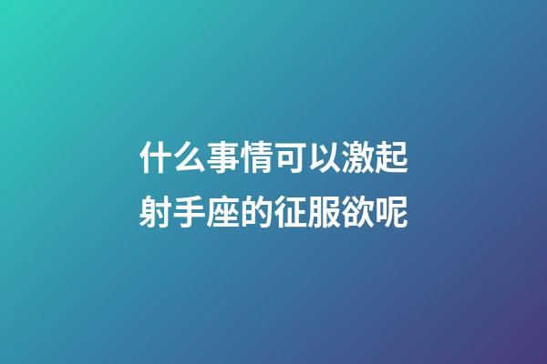 什么事情可以激起射手座的征服欲呢-第1張-星座運勢-玄機派