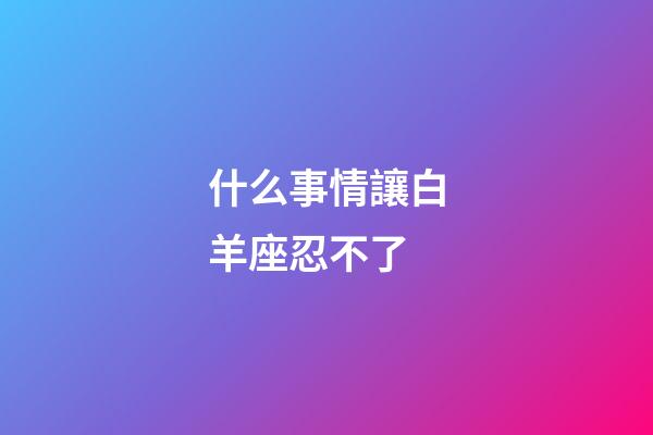 什么事情讓白羊座忍不了-第1張-星座運勢-玄機派