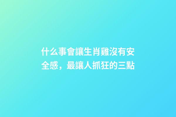 什么事會讓生肖雞沒有安全感，最讓人抓狂的三點