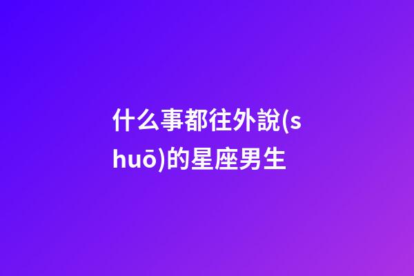 什么事都往外說(shuō)的星座男生-第1張-星座運(yùn)勢(shì)-玄機(jī)派