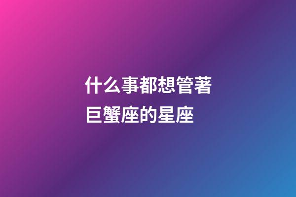 什么事都想管著巨蟹座的星座-第1張-星座運勢-玄機派