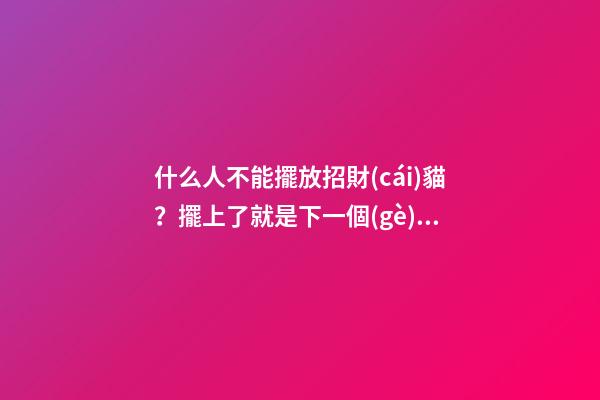 什么人不能擺放招財(cái)貓？擺上了就是下一個(gè)爾晴！
