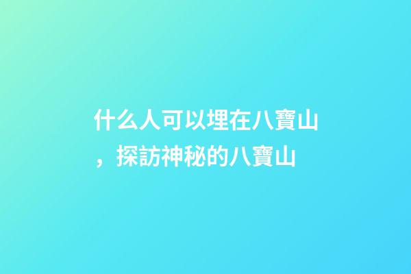 什么人可以埋在八寶山，探訪神秘的八寶山-第1張-觀點-玄機派